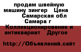 продам швейную машину зингер › Цена ­ 6 500 - Самарская обл., Самара г. Коллекционирование и антиквариат » Другое   